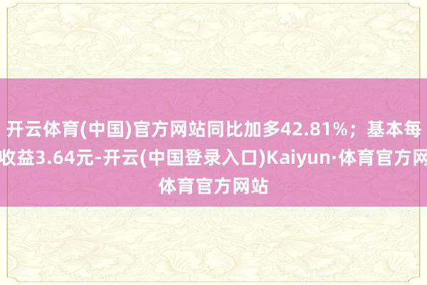 开云体育(中国)官方网站同比加多42.81%；基本每股收益3.64元-开云(中国登录入口)Kaiyun·体育官方网站