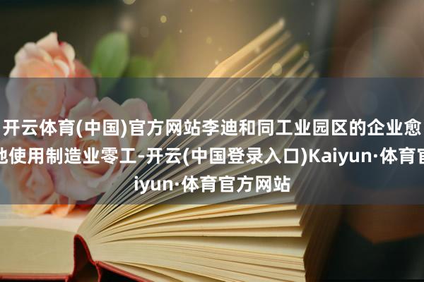 开云体育(中国)官方网站李迪和同工业园区的企业愈发等闲地使用制造业零工-开云(中国登录入口)Kaiyun·体育官方网站